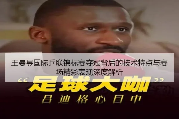 王曼昱国际乒联锦标赛夺冠背后的技术特点与赛场精彩表现深度解析